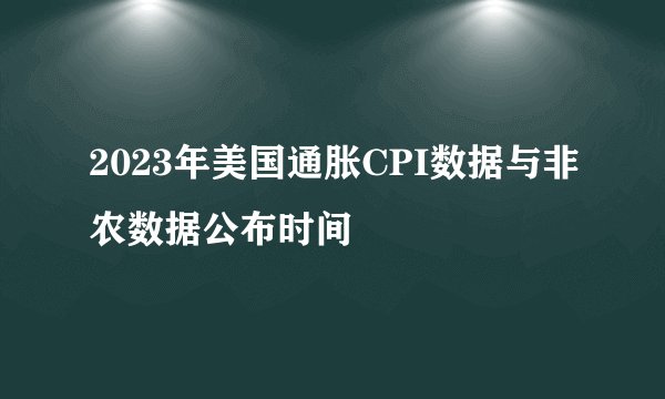 2023年美国通胀CPI数据与非农数据公布时间