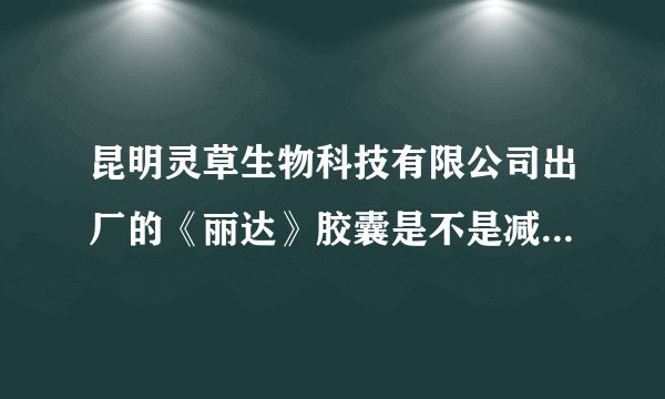 昆明灵草生物科技有限公司出厂的《丽达》胶囊是不是减肥药啊？？？？