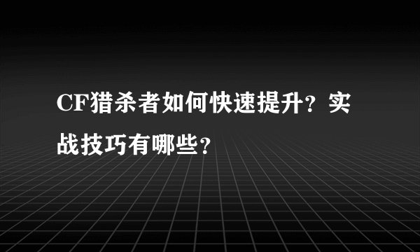 CF猎杀者如何快速提升？实战技巧有哪些？