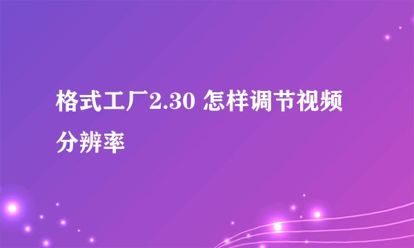 格式工厂2.30 怎样调节视频分辨率