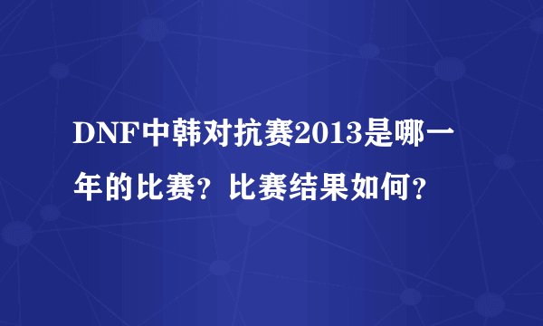 DNF中韩对抗赛2013是哪一年的比赛？比赛结果如何？