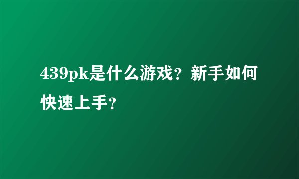 439pk是什么游戏？新手如何快速上手？