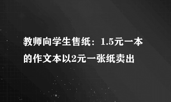 教师向学生售纸：1.5元一本的作文本以2元一张纸卖出