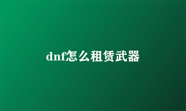 dnf怎么租赁武器
