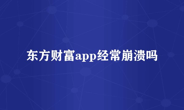 东方财富app经常崩溃吗