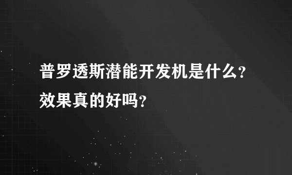 普罗透斯潜能开发机是什么？效果真的好吗？