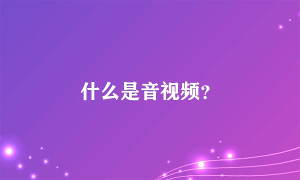 什么是音视频？
