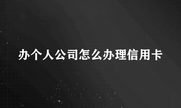 办个人公司怎么办理信用卡