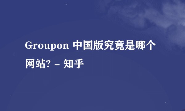 Groupon 中国版究竟是哪个网站? - 知乎