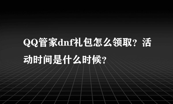 QQ管家dnf礼包怎么领取？活动时间是什么时候？