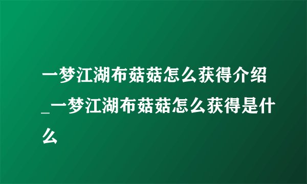一梦江湖布菇菇怎么获得介绍_一梦江湖布菇菇怎么获得是什么