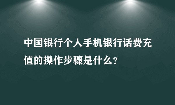 中国银行个人手机银行话费充值的操作步骤是什么？