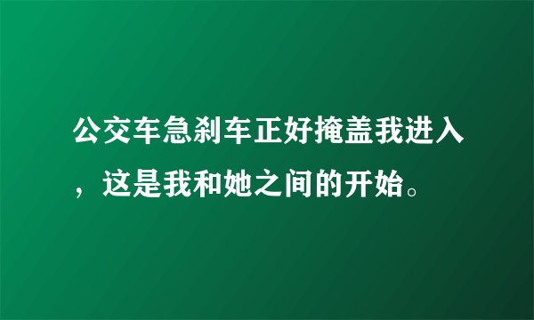 公交车急刹车正好掩盖我进入，这是我和她之间的开始。