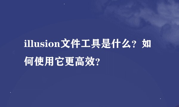 illusion文件工具是什么？如何使用它更高效？