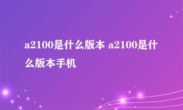 a2100是什么版本 a2100是什么版本手机
