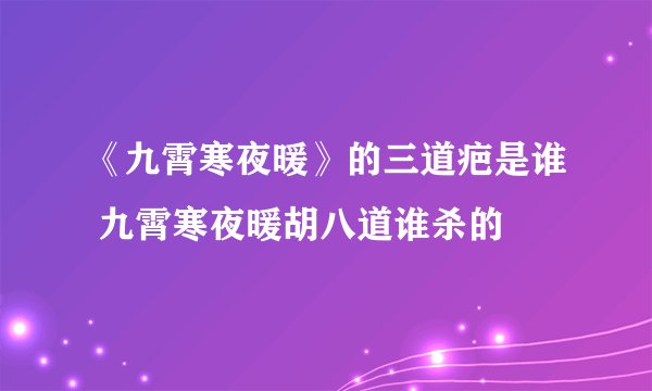 《九霄寒夜暖》的三道疤是谁 九霄寒夜暖胡八道谁杀的