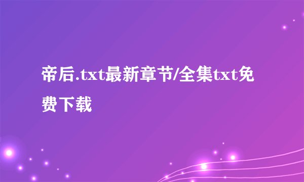 帝后.txt最新章节/全集txt免费下载