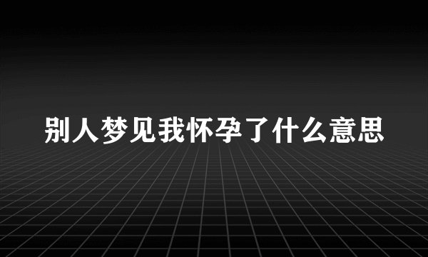 别人梦见我怀孕了什么意思
