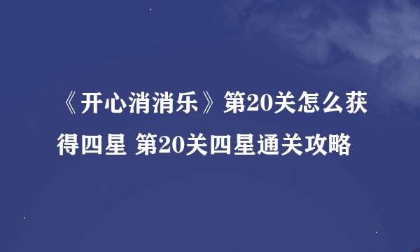 《开心消消乐》第20关怎么获得四星 第20关四星通关攻略