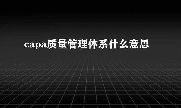 capa质量管理体系什么意思
