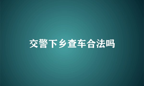 交警下乡查车合法吗