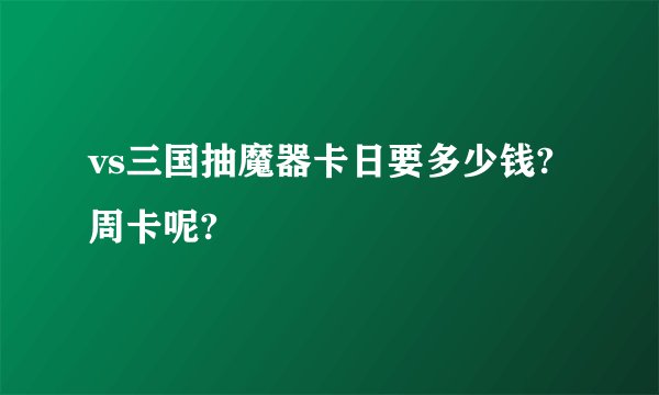vs三国抽魔器卡日要多少钱?周卡呢?