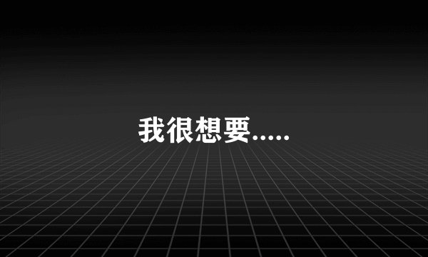 我很想要.....