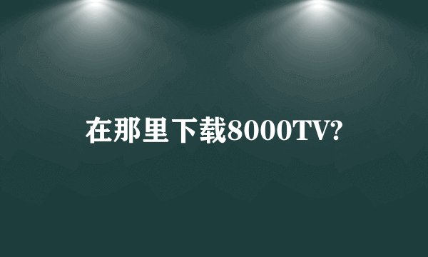 在那里下载8000TV?