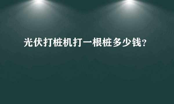 光伏打桩机打一根桩多少钱？