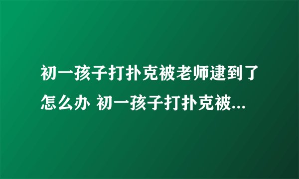 初一孩子打扑克被老师逮到了怎么办 初一孩子打扑克被老师逮到了