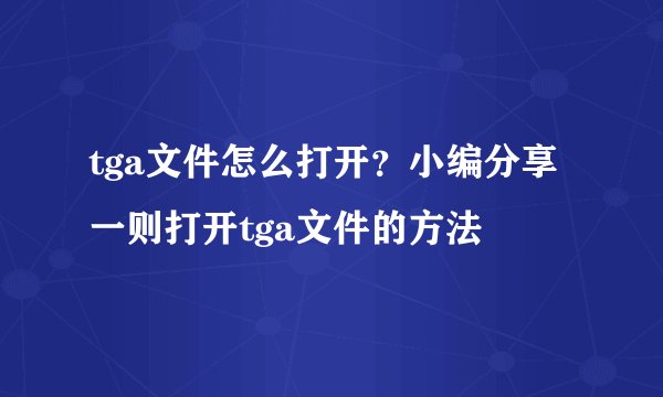 tga文件怎么打开？小编分享一则打开tga文件的方法