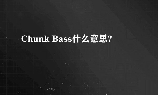 Chunk Bass什么意思?
