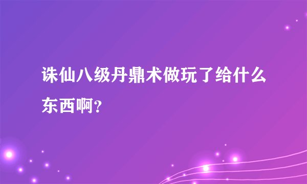 诛仙八级丹鼎术做玩了给什么东西啊？