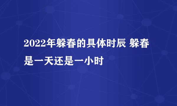 2022年躲春的具体时辰 躲春是一天还是一小时