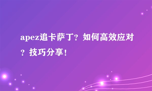 apez追卡萨丁？如何高效应对？技巧分享！