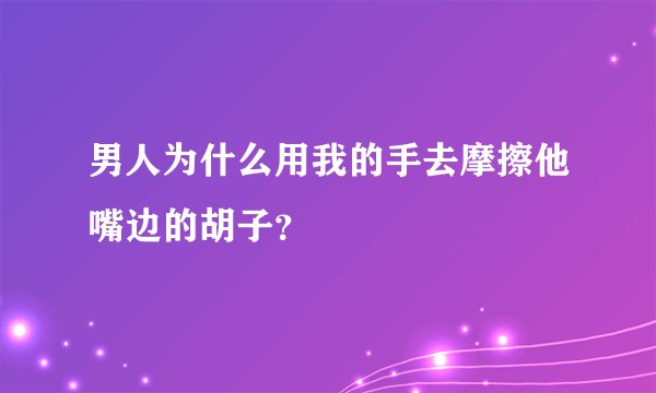 男人为什么用我的手去摩擦他嘴边的胡子？