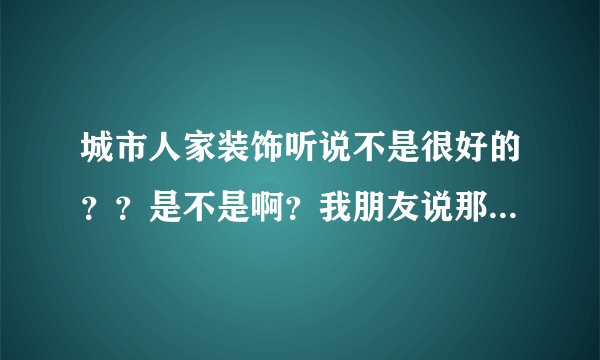 城市人家装饰听说不是很好的？？是不是啊？我朋友说那个公司很好的