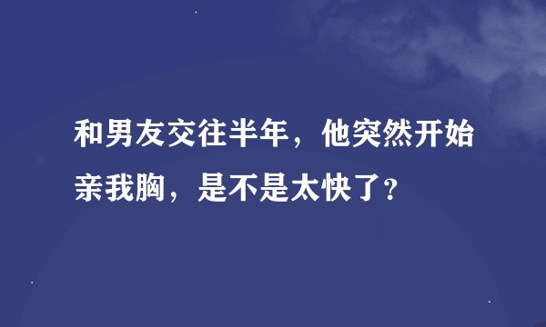 和男友交往半年，他突然开始亲我胸，是不是太快了？