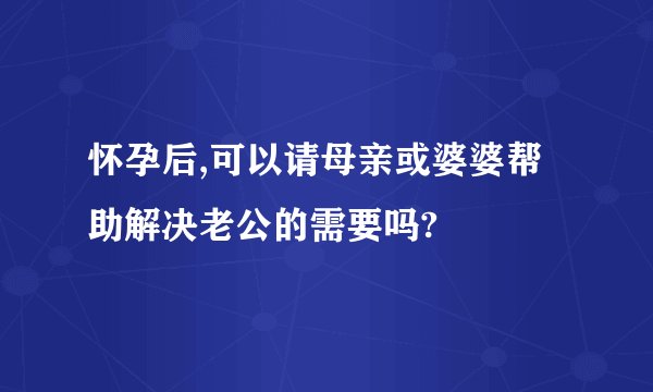 怀孕后,可以请母亲或婆婆帮助解决老公的需要吗?