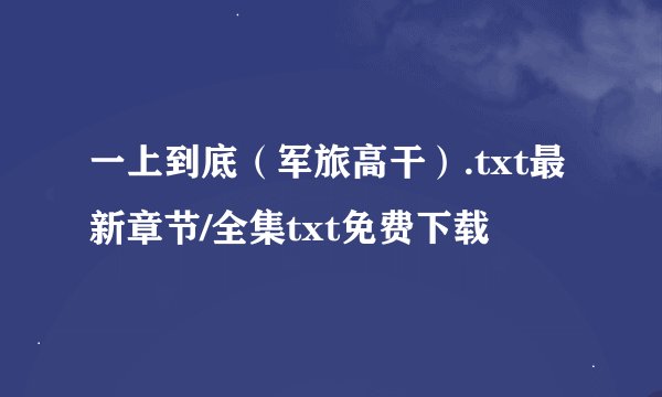 一上到底（军旅高干）.txt最新章节/全集txt免费下载