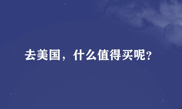 去美国，什么值得买呢？