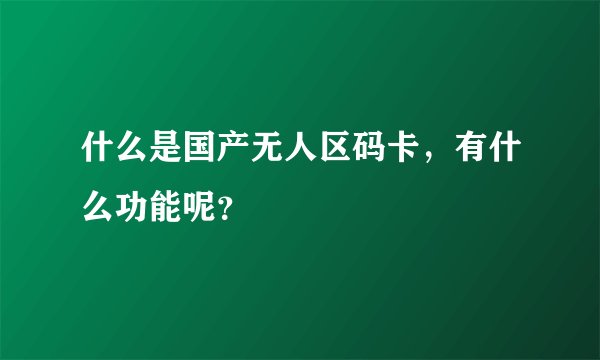 什么是国产无人区码卡，有什么功能呢？