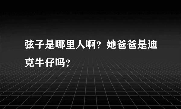 弦子是哪里人啊？她爸爸是迪克牛仔吗？