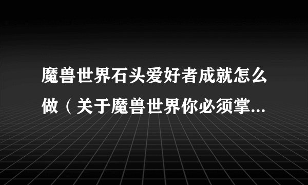 魔兽世界石头爱好者成就怎么做（关于魔兽世界你必须掌握的十个小技巧）