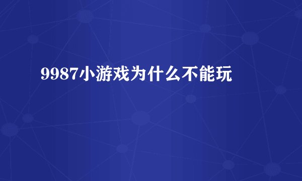 9987小游戏为什么不能玩