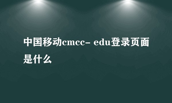 中国移动cmcc- edu登录页面是什么