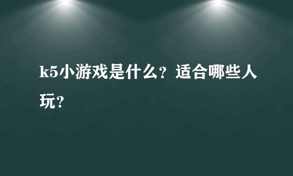 k5小游戏是什么？适合哪些人玩？
