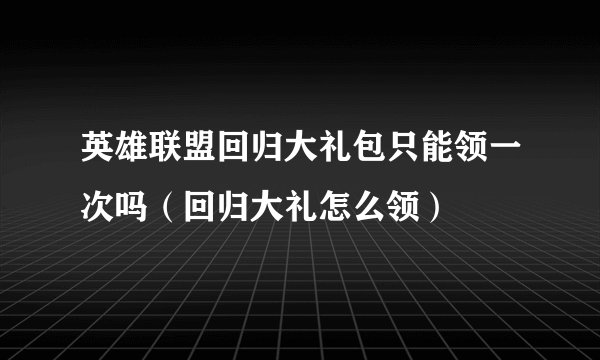 英雄联盟回归大礼包只能领一次吗（回归大礼怎么领）