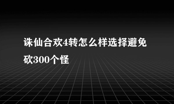 诛仙合欢4转怎么样选择避免砍300个怪
