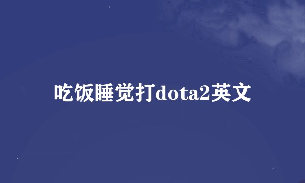 吃饭睡觉打dota2英文